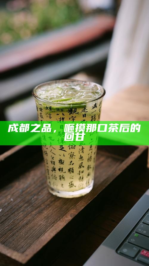 成都之品，咂摸那口茶后的回甘