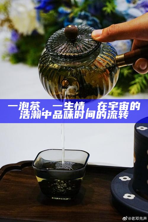 一泡茶，一生情，在宇宙的浩瀚中品味时间的流转
