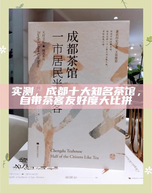 实测，成都十大知名茶馆，自带茶客友好度大比拼