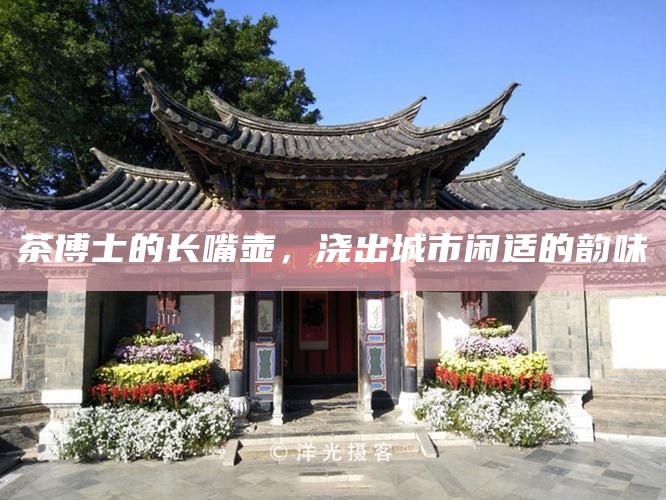 茶博士的长嘴壶，浇出城市闲适的韵味