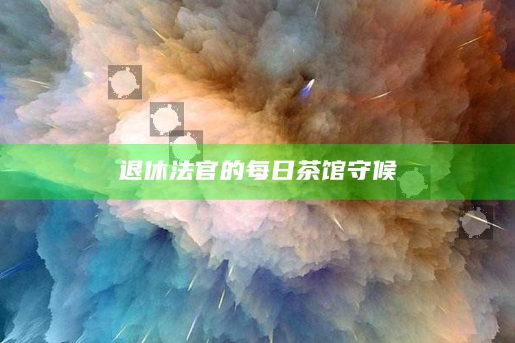 退休法官的每日茶馆守候