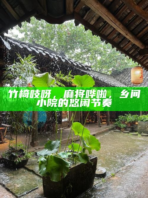 竹椅吱呀，麻将哗啦，乡间小院的悠闲节奏