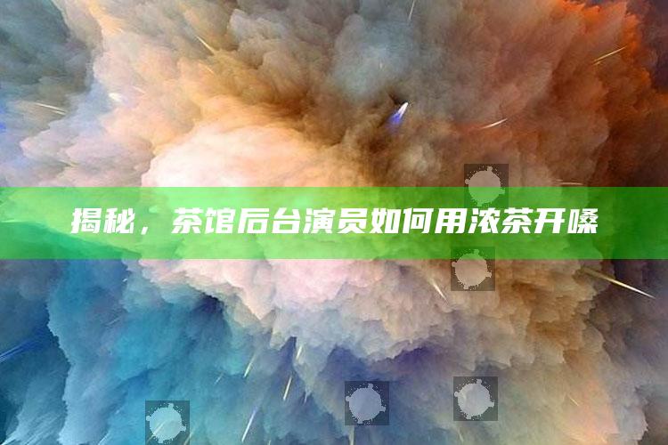 揭秘，茶馆后台演员如何用浓茶开嗓