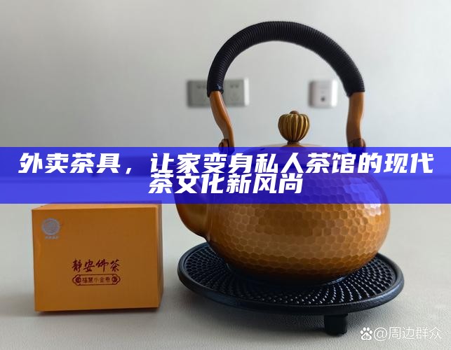 外卖茶具，让家变身私人茶馆的现代茶文化新风尚