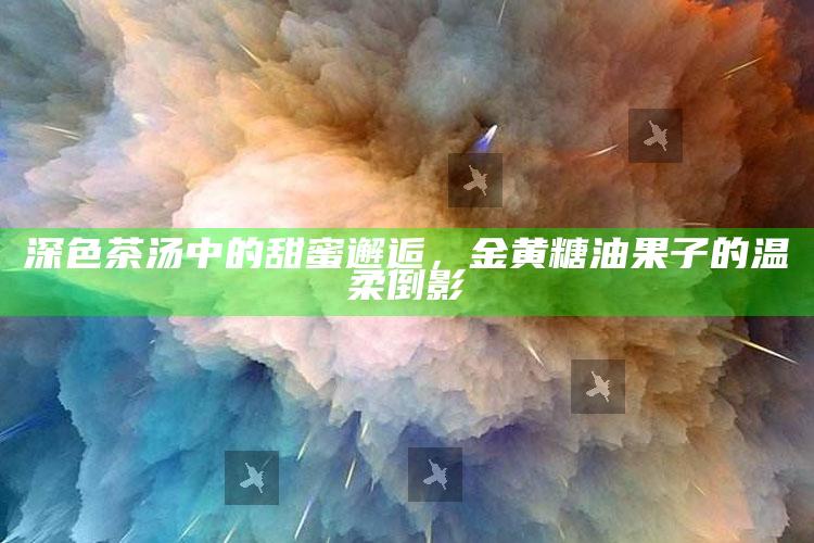 深色茶汤中的甜蜜邂逅，金黄糖油果子的温柔倒影