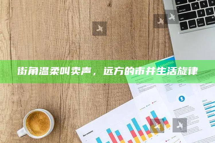 街角温柔叫卖声，远方的市井生活旋律