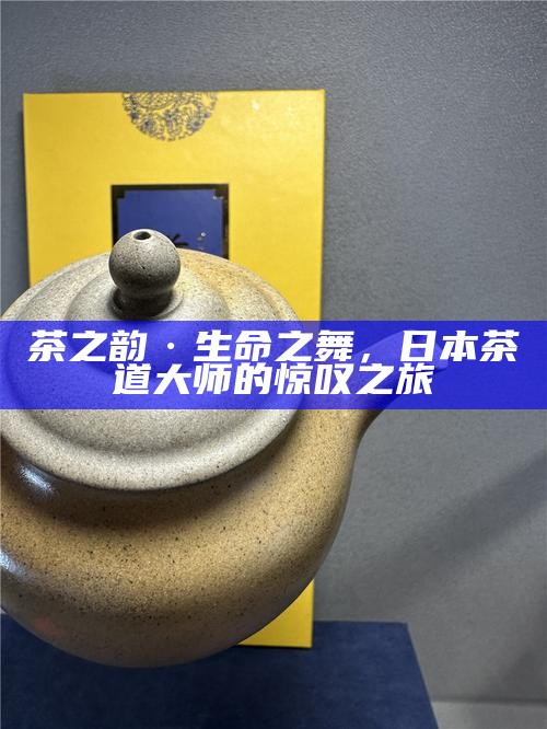 茶之韵·生命之舞，日本茶道大师的惊叹之旅