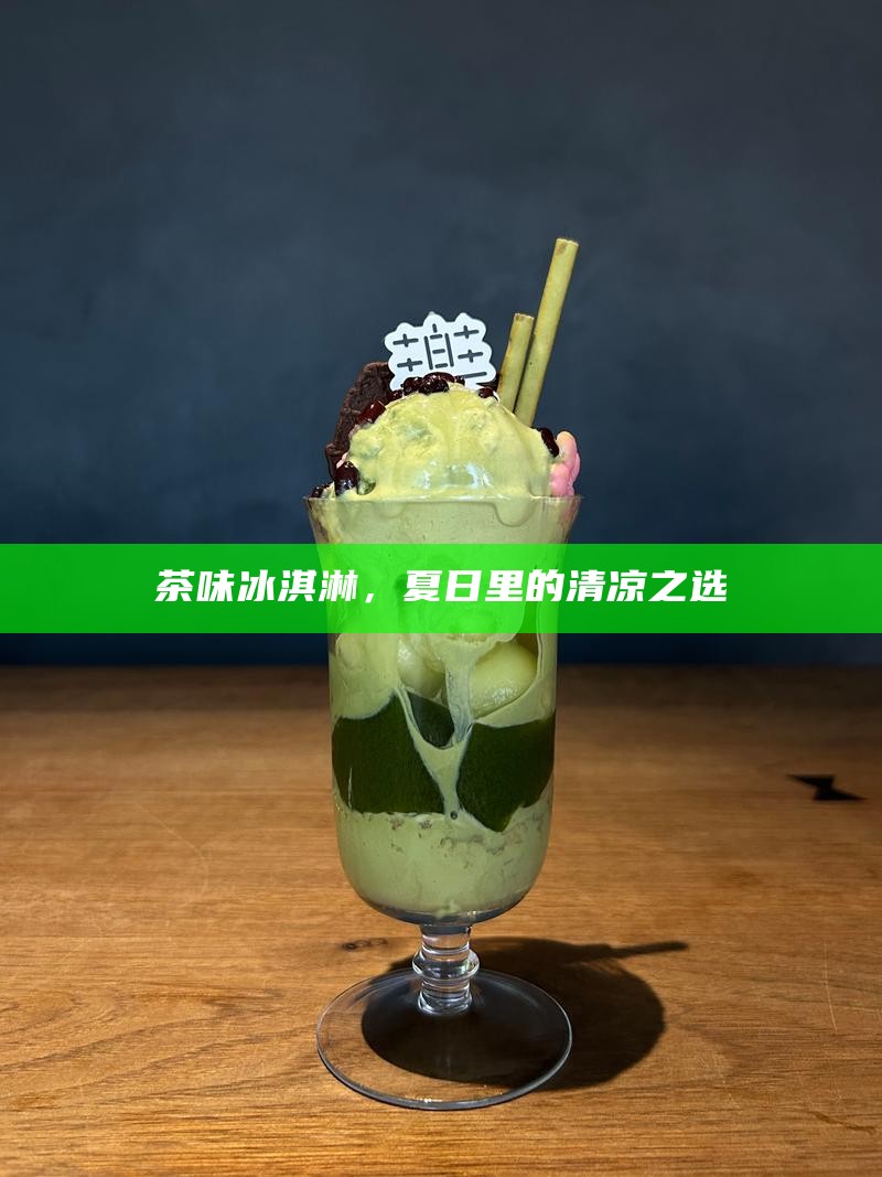 茶味冰淇淋，夏日里的清凉之选