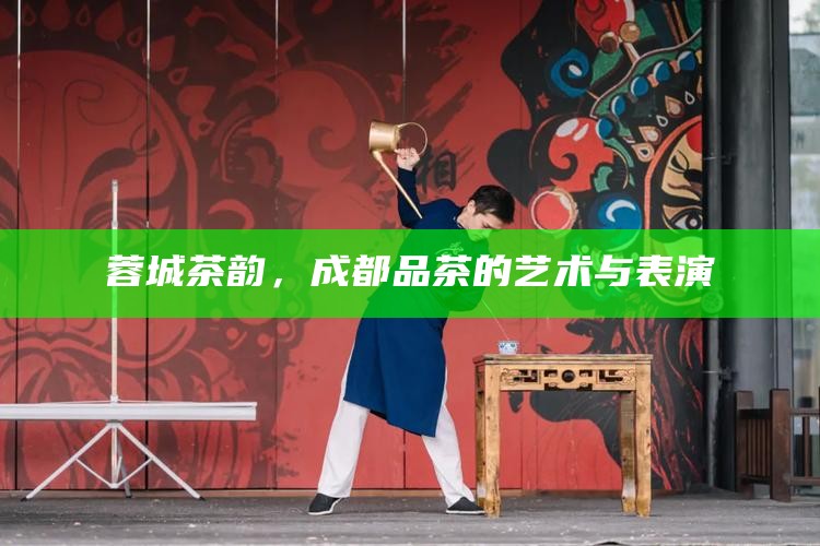 蓉城茶韵，成都品茶的艺术与表演