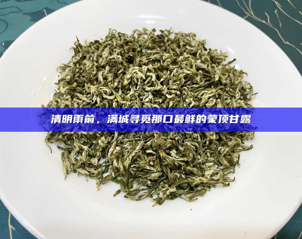 清明雨前，满城寻觅那口最鲜的蒙顶甘露