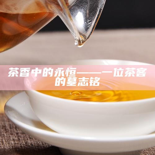 茶香中的永恒——一位茶客的墓志铭