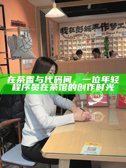 在茶香与代码间，一位年轻程序员在茶馆的创作时光