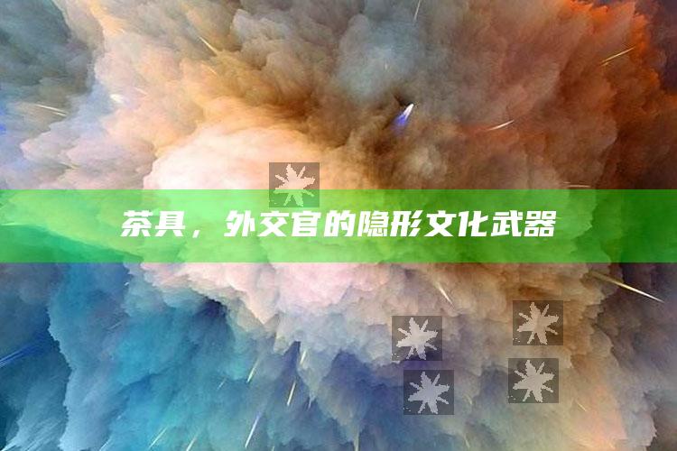 茶具，外交官的隐形文化武器