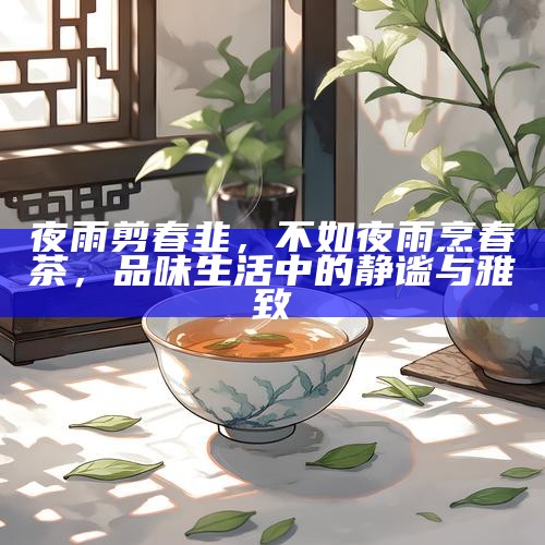 夜雨剪春韭，不如夜雨烹春茶，品味生活中的静谧与雅致