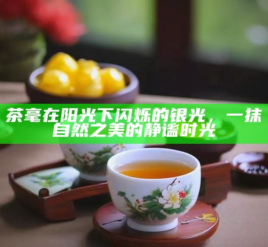 茶毫在阳光下闪烁的银光，一抹自然之美的静谧时光