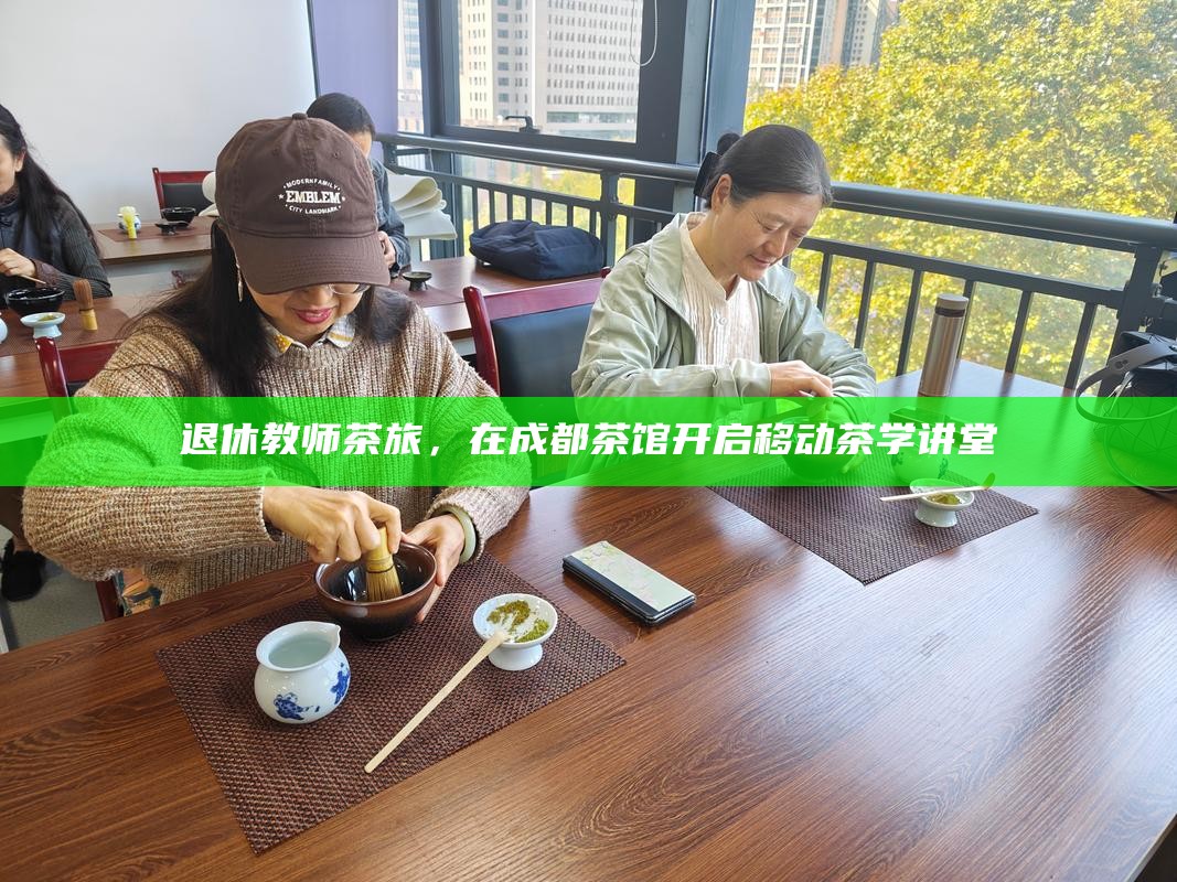退休教师茶旅，在成都茶馆开启移动茶学讲堂
