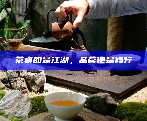 茶桌即是江湖，品茗便是修行