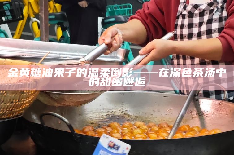 金黄糖油果子的温柔倒影——在深色茶汤中的甜蜜邂逅