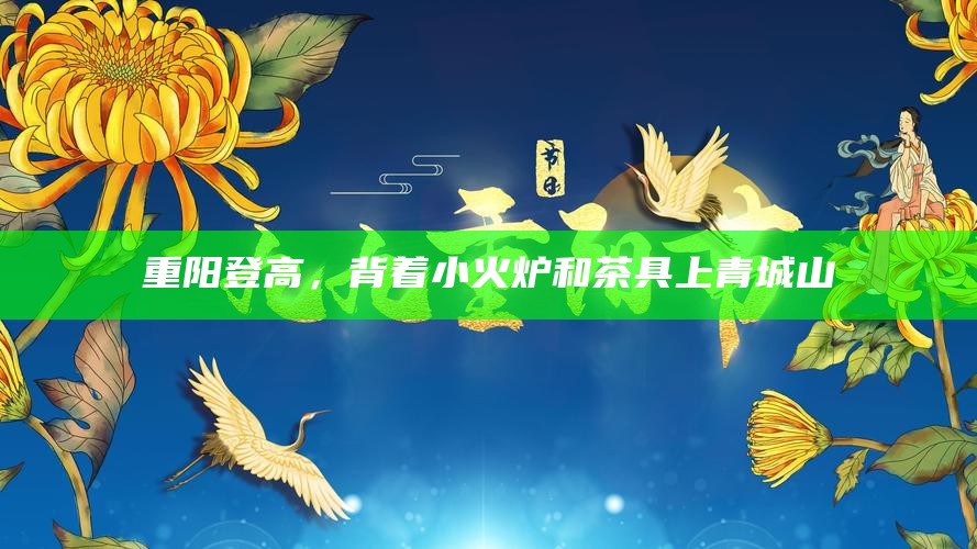 重阳登高，背着小火炉和茶具上青城山