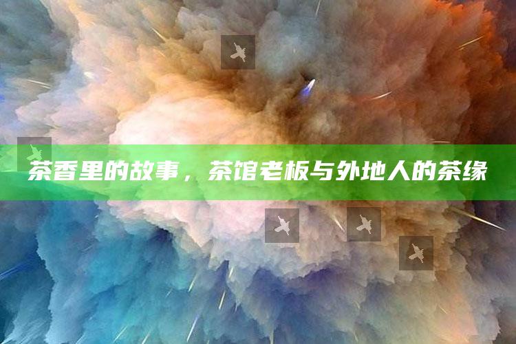 茶香里的故事，茶馆老板与外地人的茶缘