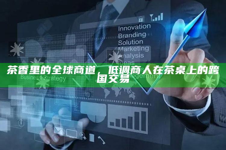 茶香里的全球商道，低调商人在茶桌上的跨国交易