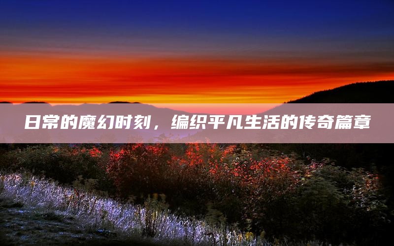 日常的魔幻时刻，编织平凡生活的传奇篇章