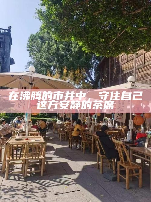 在沸腾的市井中，守住自己这方安静的茶席